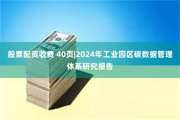 股票配资收费 40页|2024年工业园区碳数据管理体系研究报告