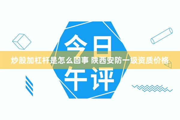 炒股加杠杆是怎么回事 陕西安防一级资质价格