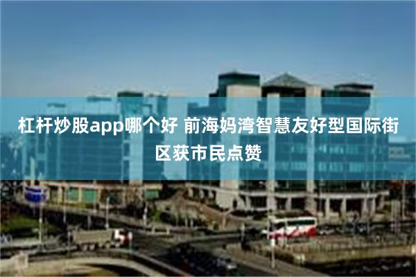 杠杆炒股app哪个好 前海妈湾智慧友好型国际街区获市民点赞