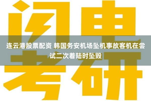 连云港股票配资 韩国务安机场坠机事故客机在尝试二次着陆时坠毁