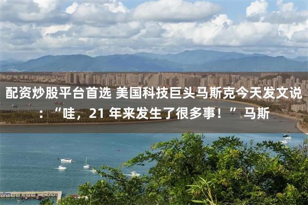 配资炒股平台首选 美国科技巨头马斯克今天发文说：“哇，21 年来发生了很多事！” 马斯