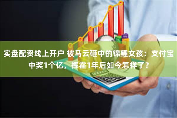 实盘配资线上开户 被马云砸中的锦鲤女孩：支付宝中奖1个亿，挥霍1年后如今怎样了？