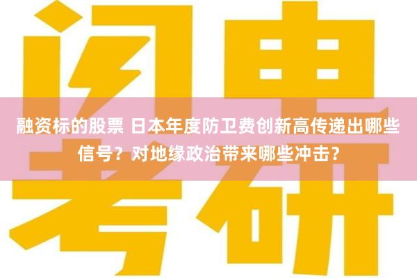 融资标的股票 日本年度防卫费创新高传递出哪些信号？对地缘政治带来哪些冲击？