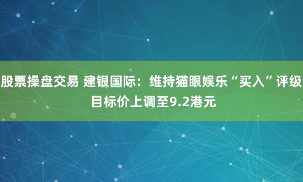 股票操盘交易 建银国际：维持猫眼娱乐“买入”评级 目标价上调至9.2港元