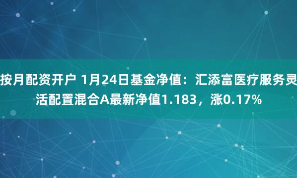 按月配资开户 1月24日基金净值：汇添富医疗服务灵活配置混合A最新净值1.183，涨0.17%