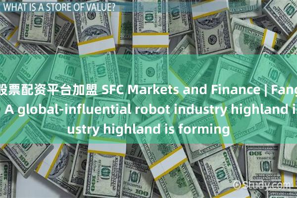 股票配资平台加盟 SFC Markets and Finance | Fang Hongbo: A global-influential robot industry highland is forming