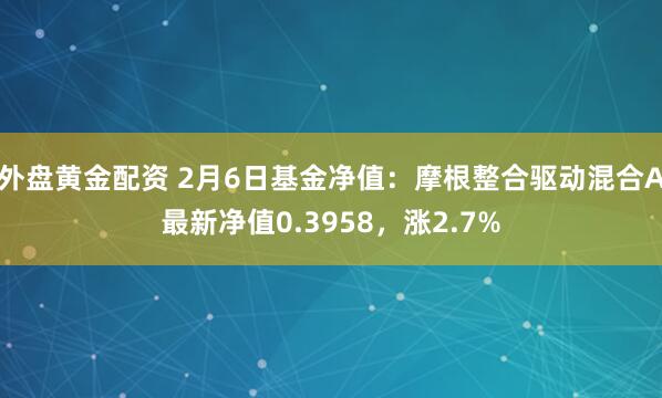 外盘黄金配资 2月6日基金净值：摩根整合驱动混合A最新净值0.3958，涨2.7%