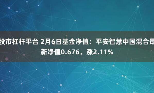 股市杠杆平台 2月6日基金净值：平安智慧中国混合最新净值0.676，涨2.11%