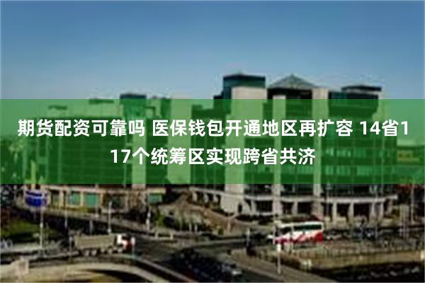 期货配资可靠吗 医保钱包开通地区再扩容 14省117个统筹区实现跨省共济