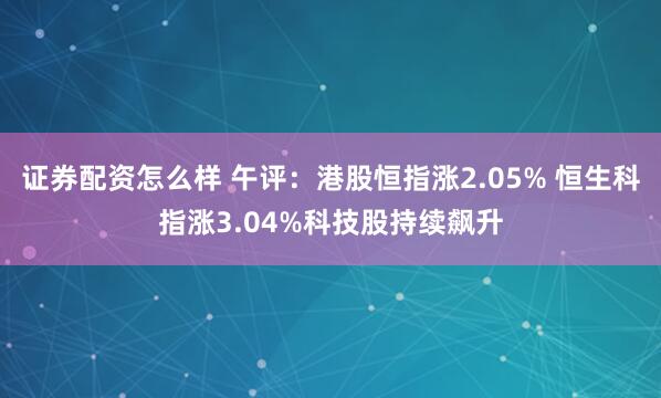 证券配资怎么样 午评：港股恒指涨2.05% 恒生科指涨3.04%科技股持续飙升