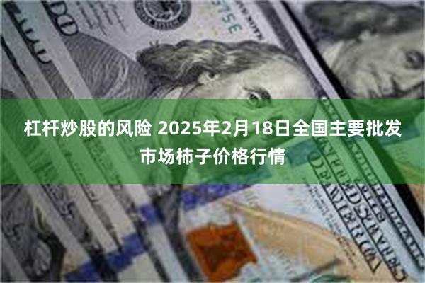 杠杆炒股的风险 2025年2月18日全国主要批发市场柿子价格行情