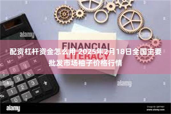 配资杠杆资金怎么用 2025年2月18日全国主要批发市场柚子价格行情