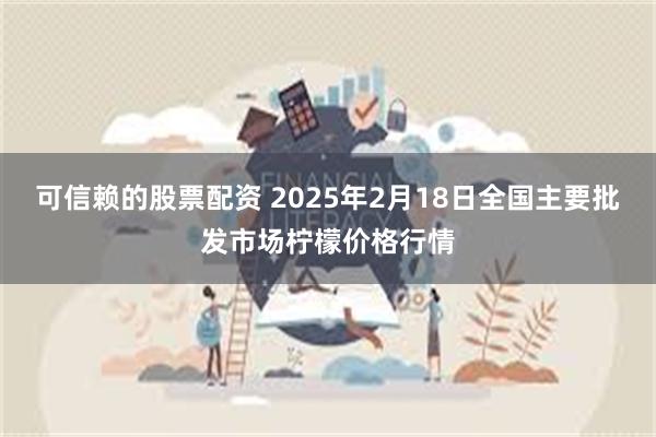 可信赖的股票配资 2025年2月18日全国主要批发市场柠檬价格行情