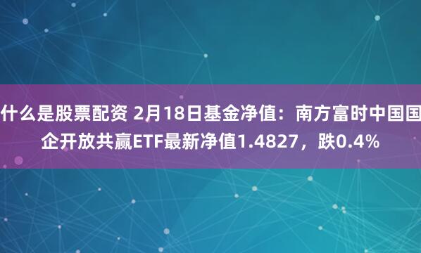 什么是股票配资 2月18日基金净值：南方富时中国国企开放共赢ETF最新净值1.4827，跌0.4%