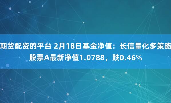 期货配资的平台 2月18日基金净值：长信量化多策略股票A最新净值1.0788，跌0.46%