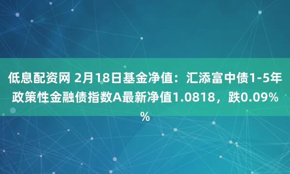 低息配资网 2月18日基金净值：汇添富中债1-5年政策性金融债指数A最新净值1.0818，跌0.09%