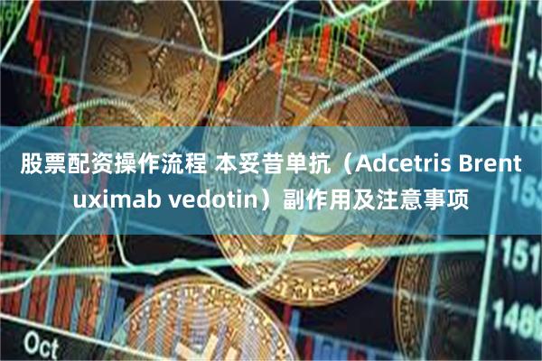 股票配资操作流程 本妥昔单抗（Adcetris Brentuximab vedotin）副作用及注意事项