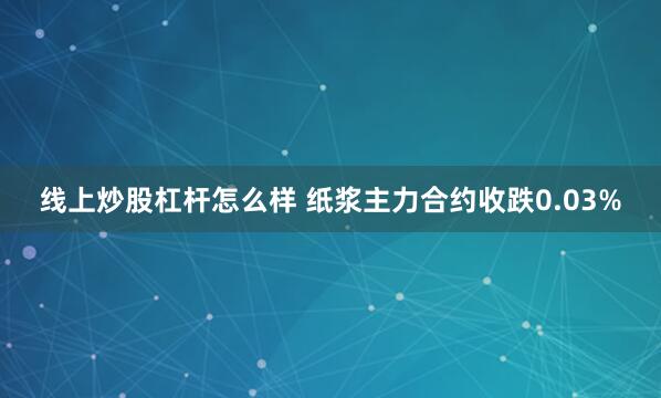 线上炒股杠杆怎么样 纸浆主力合约收跌0.03%