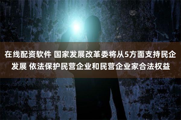 在线配资软件 国家发展改革委将从5方面支持民企发展 依法保护民营企业和民营企业家合法权益