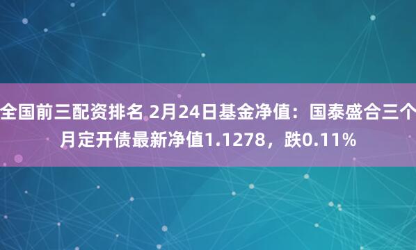 全国前三配资排名 2月24日基金净值：国泰盛合三个月定开债最新净值1.1278，跌0.11%