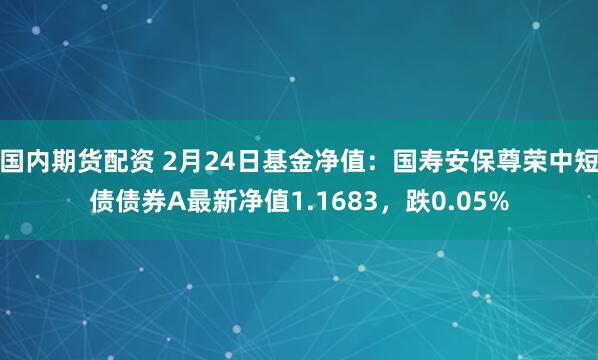 国内期货配资 2月24日基金净值：国寿安保尊荣中短债债券A最新净值1.1683，跌0.05%