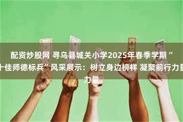 配资炒股网 寻乌县城关小学2025年春季学期“十佳师德标兵”风采展示：树立身边榜样 凝聚前行力量