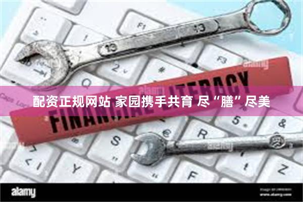 配资正规网站 家园携手共育 尽“膳”尽美