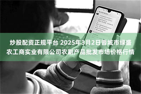 炒股配资正规平台 2025年3月2日晋城市绿盛农工商实业有限公司农副产品批发市场价格行情