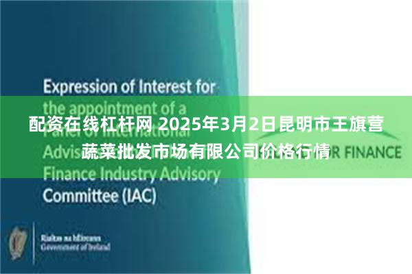 配资在线杠杆网 2025年3月2日昆明市王旗营蔬菜批发市场有限公司价格行情