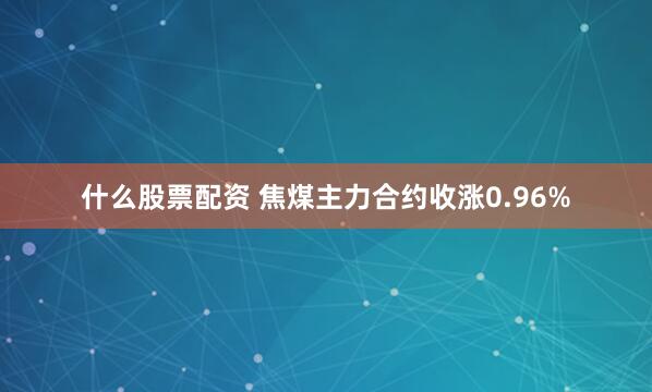 什么股票配资 焦煤主力合约收涨0.96%