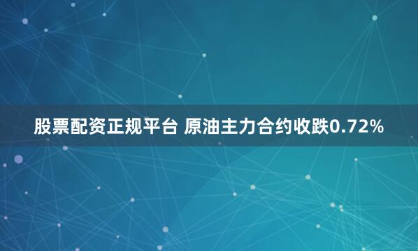 股票配资正规平台 原油主力合约收跌0.72%