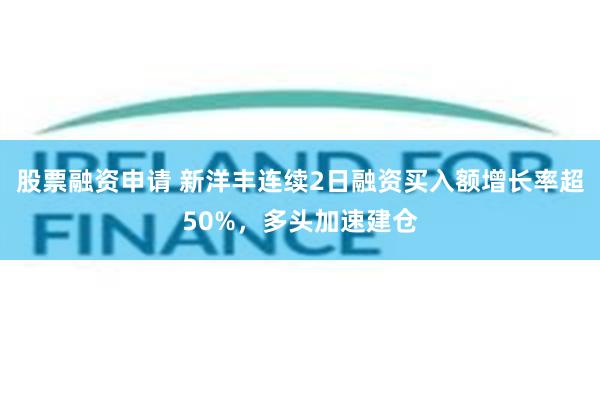 股票融资申请 新洋丰连续2日融资买入额增长率超50%，多头加速建仓