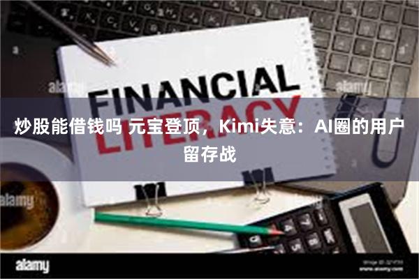 炒股能借钱吗 元宝登顶，Kimi失意：AI圈的用户留存战