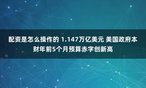 配资是怎么操作的 1.147万亿美元 美国政府本财年前5个月预算赤字创新高