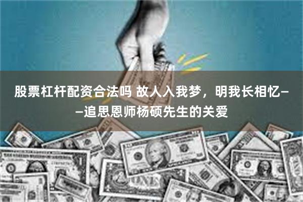 股票杠杆配资合法吗 故人入我梦，明我长相忆——追思恩师杨硕先生的关爱