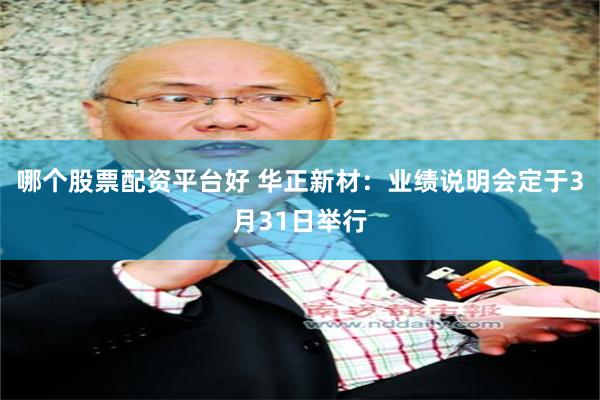 哪个股票配资平台好 华正新材：业绩说明会定于3月31日举行