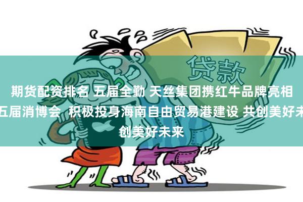 期货配资排名 五届全勤 天丝集团携红牛品牌亮相第五届消博会  积极投身海南自由贸易港建设 共创美好未来